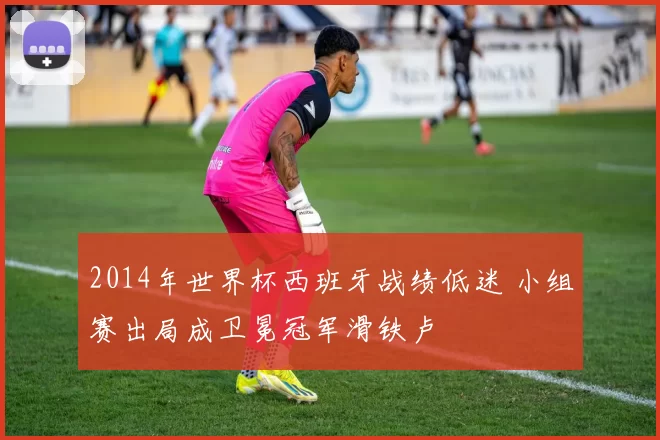 2014年世界杯西班牙战绩低迷 小组赛出局成卫冕冠军滑铁卢