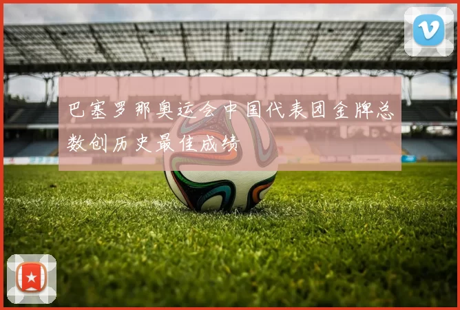 巴塞罗那奥运会中国代表团金牌总数创历史最佳成绩