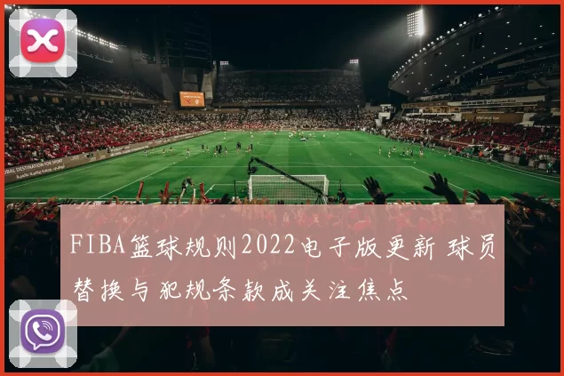 FIBA篮球规则2022电子版更新 球员替换与犯规条款成关注焦点